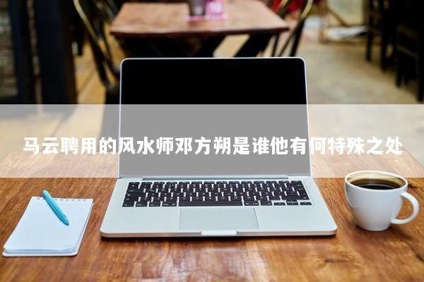 马云聘用的风水师邓方朔是谁他有何特殊之处