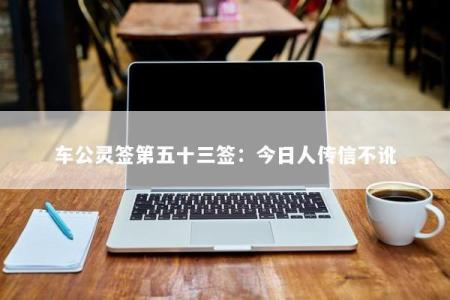 车公灵签第五十三签：今日人传信不讹