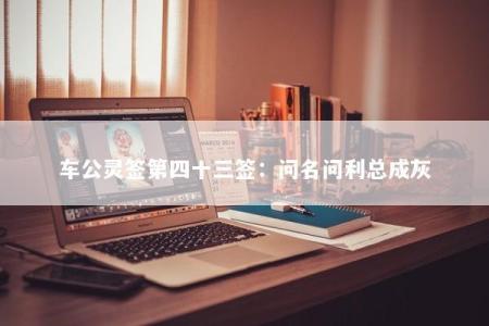 车公灵签第四十三签：问名问利总成灰