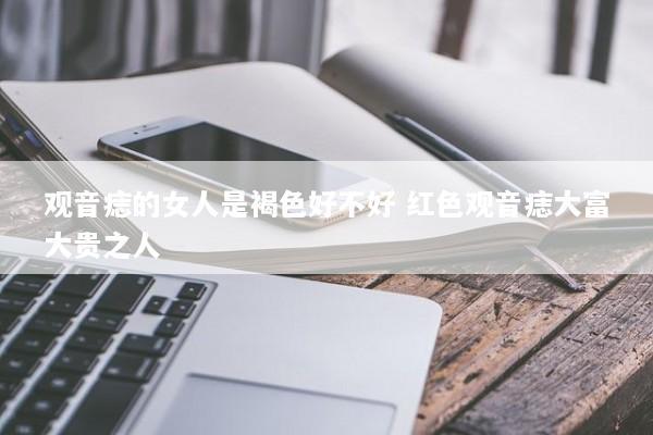 观音痣的女人是褐色好不好 红色观音痣大富大贵之人