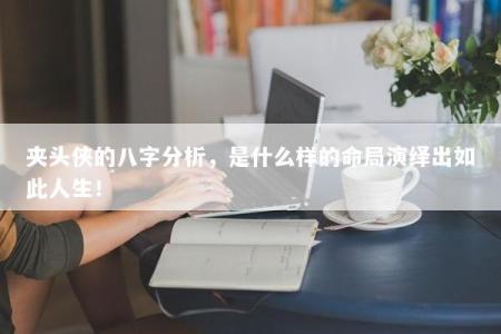 夹头侠的八字分析，是什么样的命局演绎出如此人生！