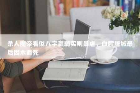 杀人魔帝看似八字羸弱实则暴虐，血腥屠城最后因木而死